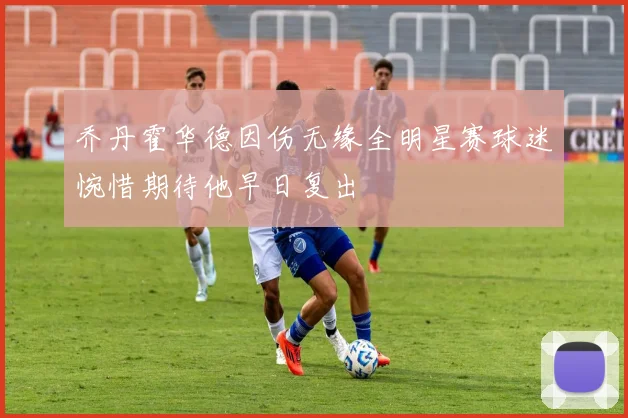 乔丹霍华德因伤无缘全明星赛球迷惋惜期待他早日复出
