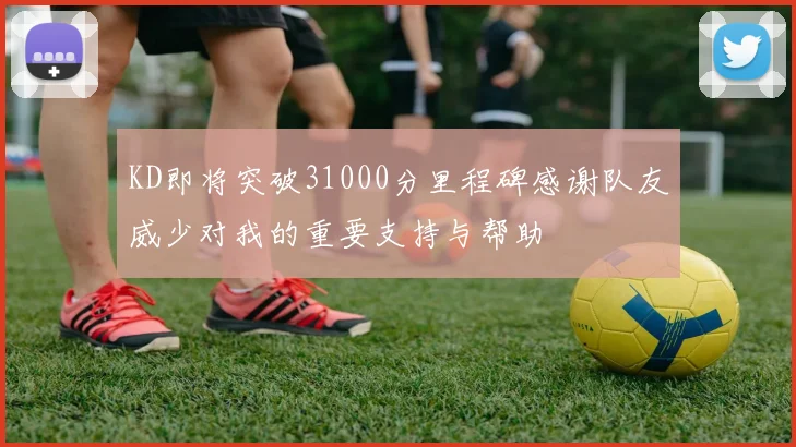 KD即将突破31000分里程碑感谢队友威少对我的重要支持与帮助
