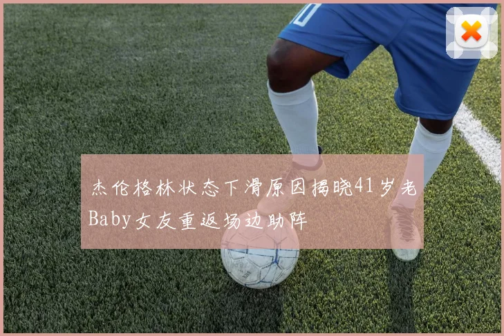 杰伦格林状态下滑原因揭晓41岁老Baby女友重返场边助阵