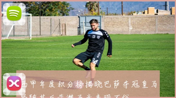 西甲年度积分榜揭晓巴萨夺冠皇马紧随其后黄潜马竞表现不俗