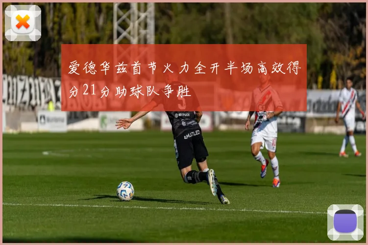 爱德华兹首节火力全开半场高效得分21分助球队争胜