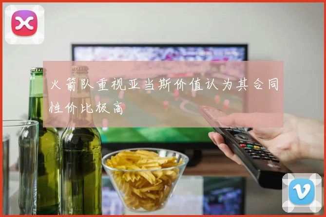 火箭队重视亚当斯价值认为其合同性价比极高