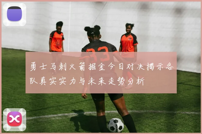 勇士马刺火箭掘金今日对决揭示各队真实实力与未来走势分析