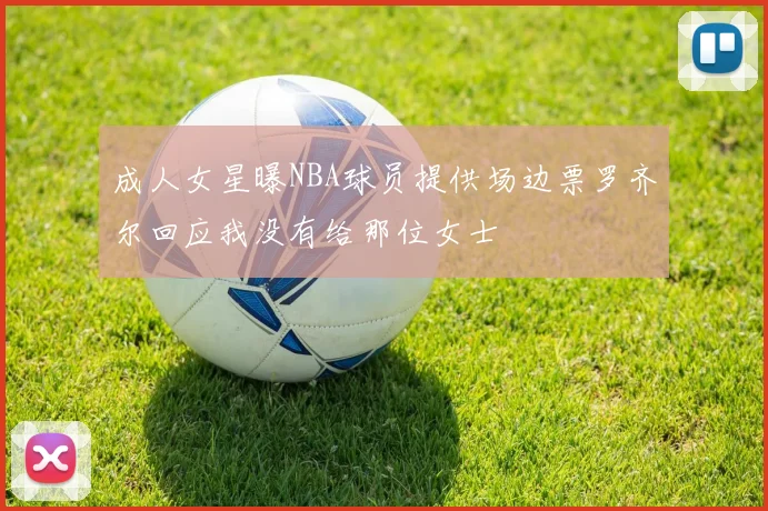 成人女星曝NBA球员提供场边票罗齐尔回应我没有给那位女士