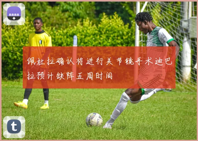 佩杜拉确认将进行关节镜手术迪巴拉预计缺阵五周时间