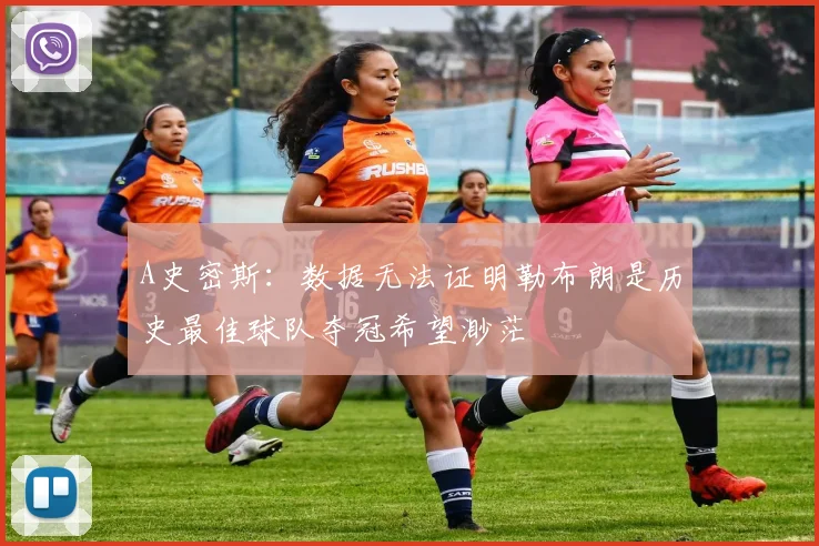 A史密斯：数据无法证明勒布朗是历史最佳球队夺冠希望渺茫