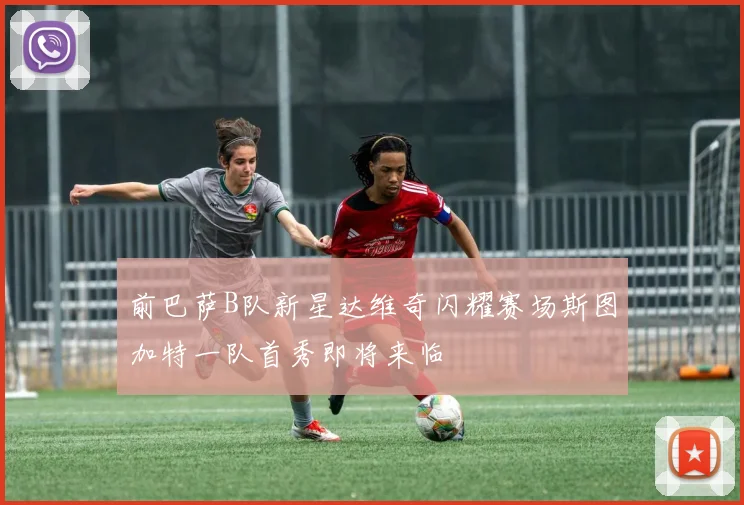前巴萨B队新星达维奇闪耀赛场斯图加特一队首秀即将来临