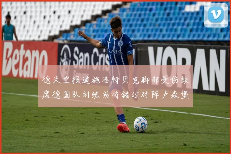 德天空报道施洛特贝克脚部受伤缺席德国队训练或将错过对阵卢森堡比赛