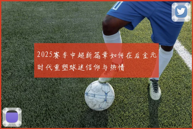 2025赛季中超新篇章如何在后金元时代重塑球迷信仰与热情