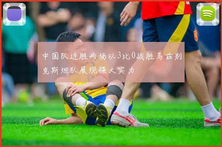 中国队连胜两场以3比0战胜乌兹别克斯坦队展现强大实力