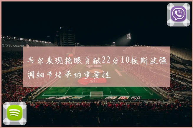 韦尔表现抢眼贡献22分10板斯波强调细节培养的重要性