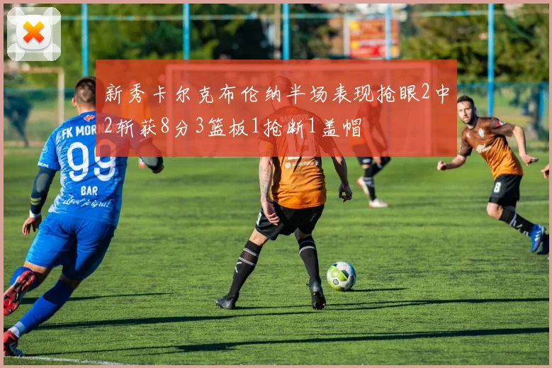 新秀卡尔克布伦纳半场表现抢眼2中2斩获8分3篮板1抢断1盖帽