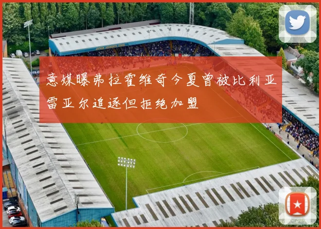 意媒曝弗拉霍维奇今夏曾被比利亚雷亚尔追逐但拒绝加盟