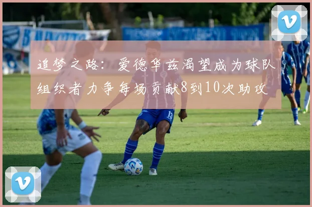 追梦之路：爱德华兹渴望成为球队组织者力争每场贡献8到10次助攻