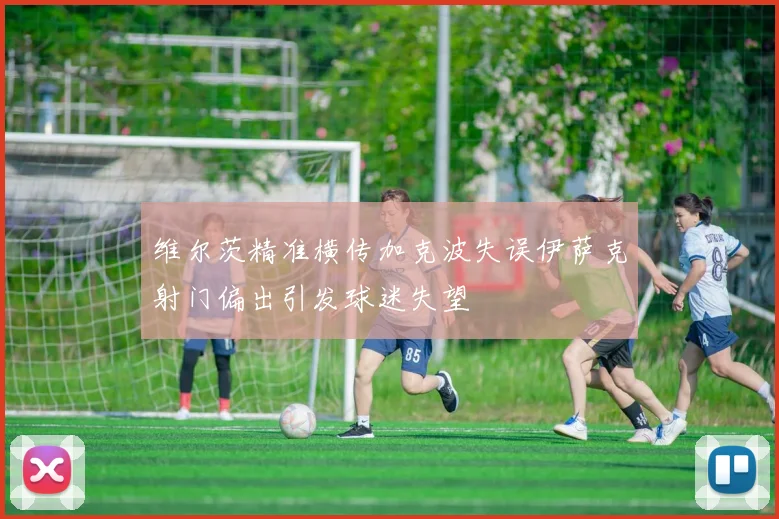 维尔茨精准横传加克波失误伊萨克射门偏出引发球迷失望