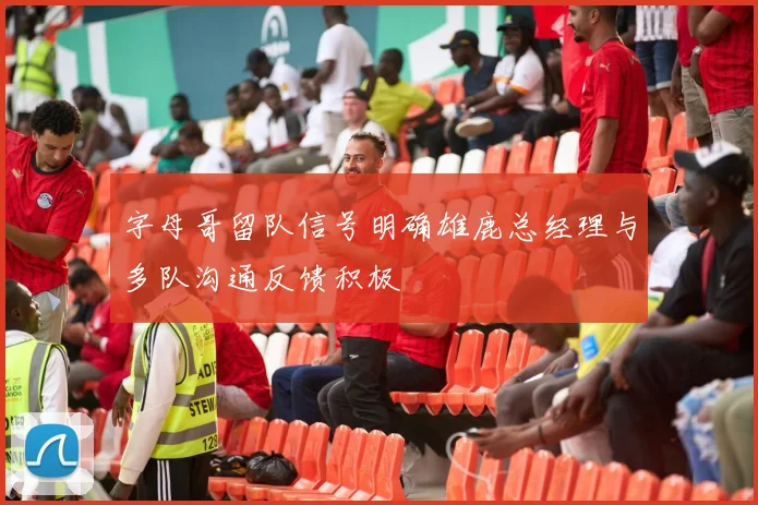 字母哥留队信号明确雄鹿总经理与多队沟通反馈积极