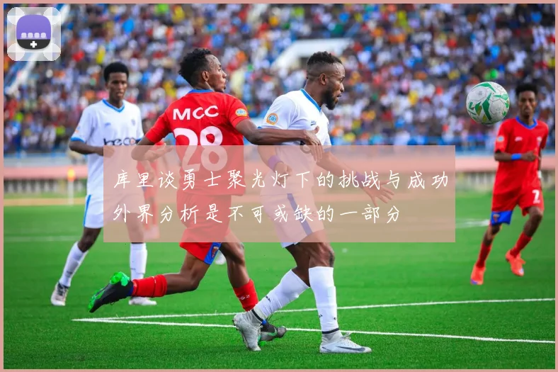 库里谈勇士聚光灯下的挑战与成功外界分析是不可或缺的一部分