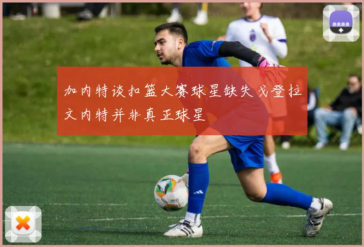 加内特谈扣篮大赛球星缺失戈登拉文内特并非真正球星