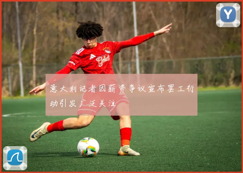 意大利记者因薪资争议宣布罢工行动引发广泛关注