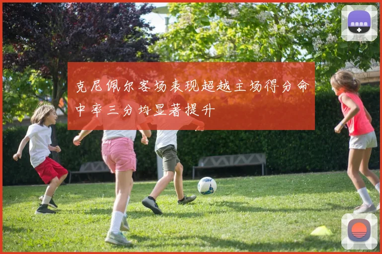 克尼佩尔客场表现超越主场得分命中率三分均显著提升