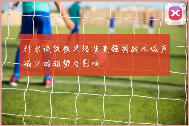 科尔谈执教风格演变强调战术喊声减少的趋势与影响