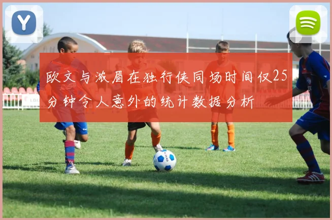 欧文与浓眉在独行侠同场时间仅25分钟令人意外的统计数据分析