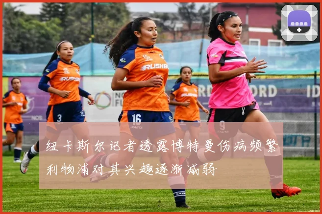 纽卡斯尔记者透露博特曼伤病频繁利物浦对其兴趣逐渐减弱