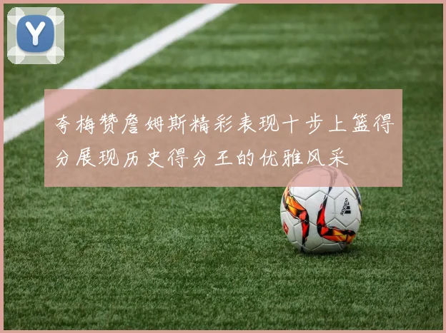 夸梅赞詹姆斯精彩表现十步上篮得分展现历史得分王的优雅风采