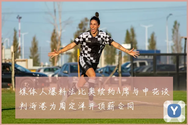 媒体人爆料法比奥续约A席与申花谈判海港为周定洋开顶薪合同