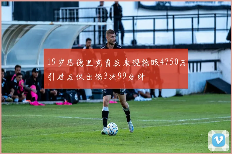 19岁恩德里克首发表现抢眼4750万引进后仅出场3次99分钟