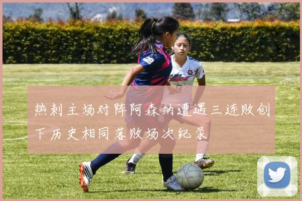 热刺主场对阵阿森纳遭遇三连败创下历史相同落败场次纪录