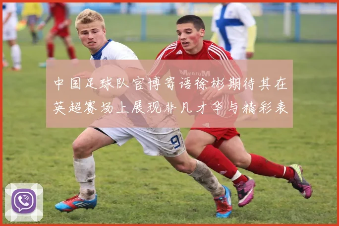 中国足球队官博寄语徐彬期待其在英超赛场上展现非凡才华与精彩表现