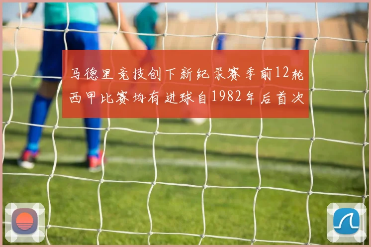 马德里竞技创下新纪录赛季前12轮西甲比赛均有进球自1982年后首次实现