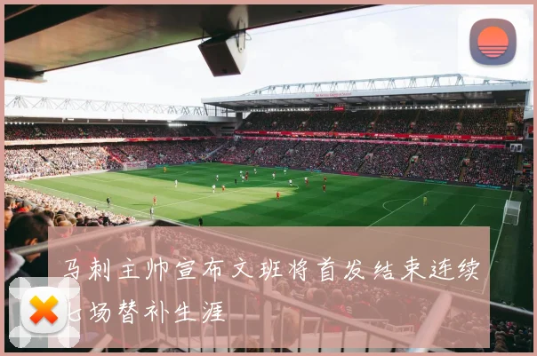 马刺主帅宣布文班将首发结束连续七场替补生涯