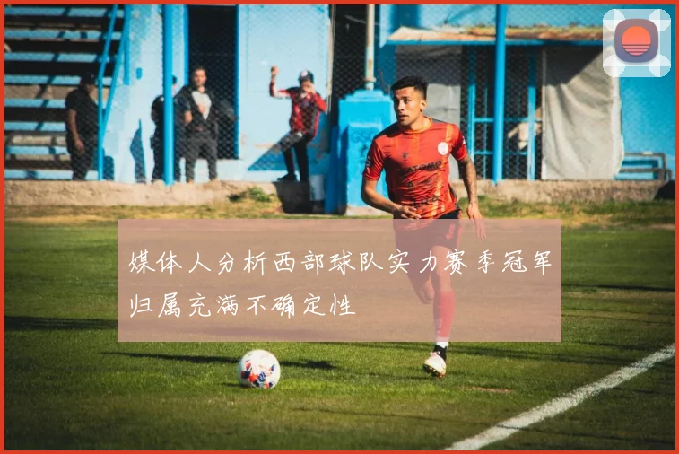 媒体人分析西部球队实力赛季冠军归属充满不确定性