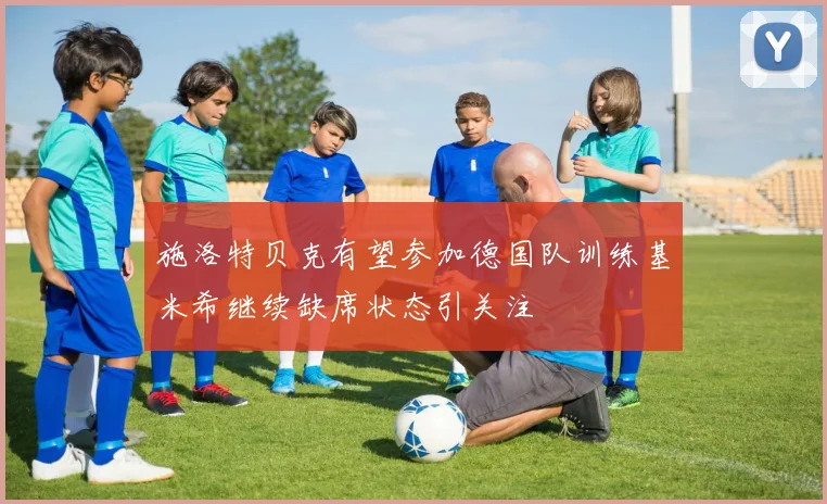 施洛特贝克有望参加德国队训练基米希继续缺席状态引关注