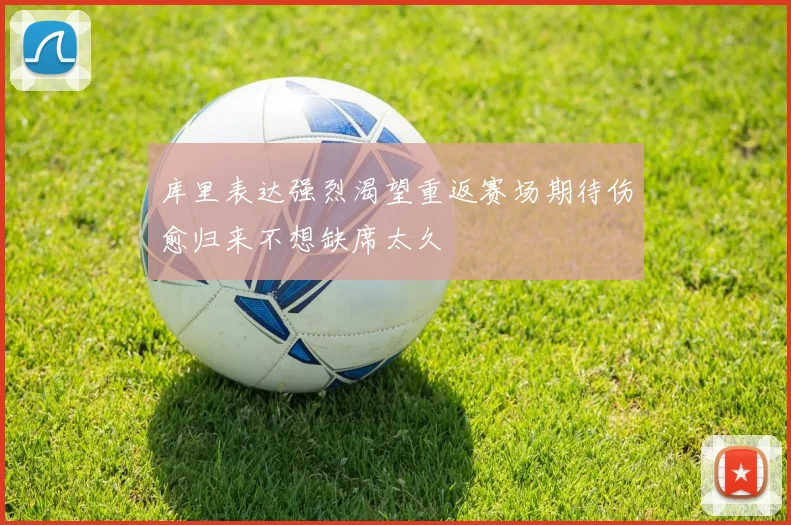 库里表达强烈渴望重返赛场期待伤愈归来不想缺席太久