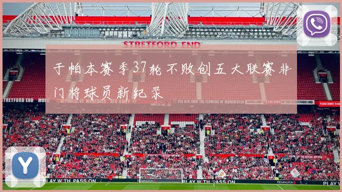 于帕本赛季37轮不败创五大联赛非门将球员新纪录