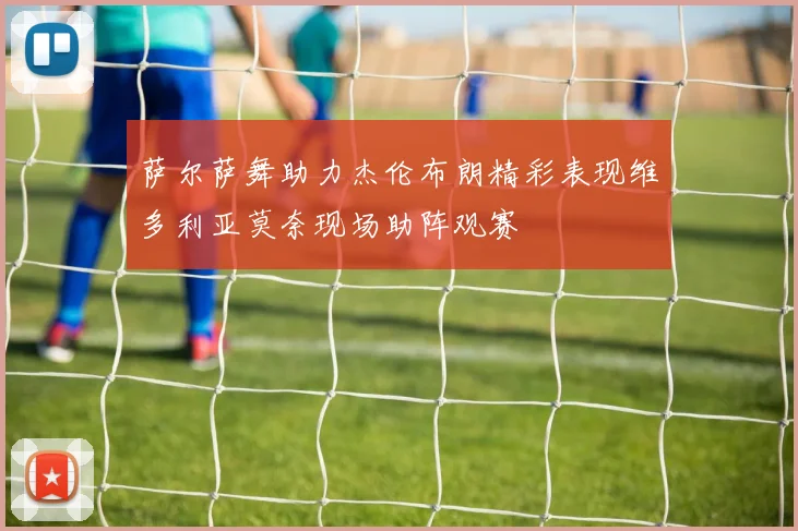 萨尔萨舞助力杰伦布朗精彩表现维多利亚莫奈现场助阵观赛