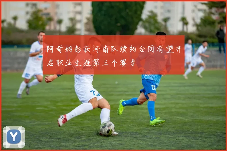 阿奇姆彭获河南队续约合同有望开启职业生涯第三个赛季