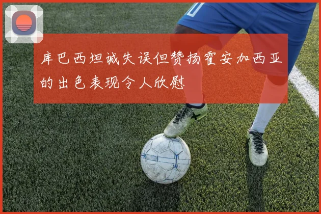 库巴西坦诚失误但赞扬霍安加西亚的出色表现令人欣慰