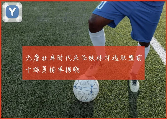 无詹杜库时代来临铁林评选联盟前十球员榜单揭晓