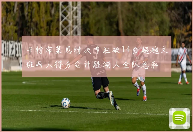 卡特布莱恩特次节狂砍14分超越文班两人得分合计胜湖人全队总和