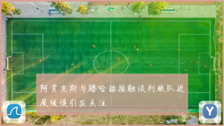 阿贾克斯与滕哈赫接触谈判狼队进展缓慢引发关注