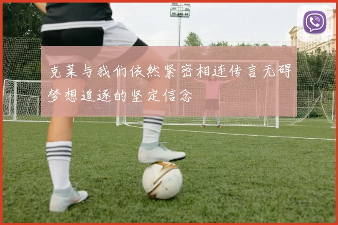 克莱与我们依然紧密相连传言无碍梦想追逐的坚定信念