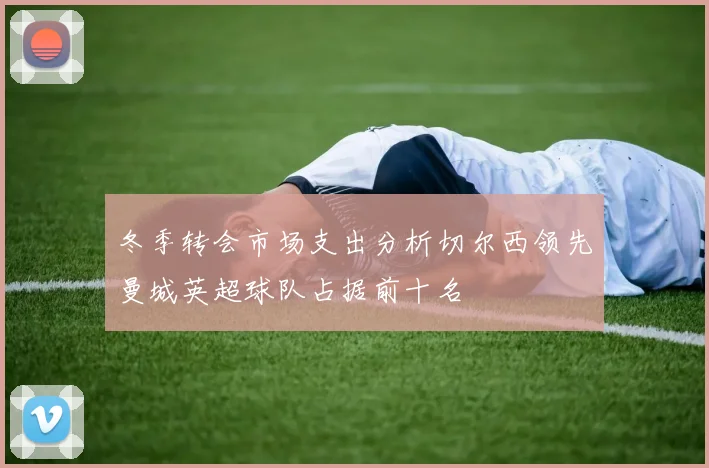 冬季转会市场支出分析切尔西领先曼城英超球队占据前十名