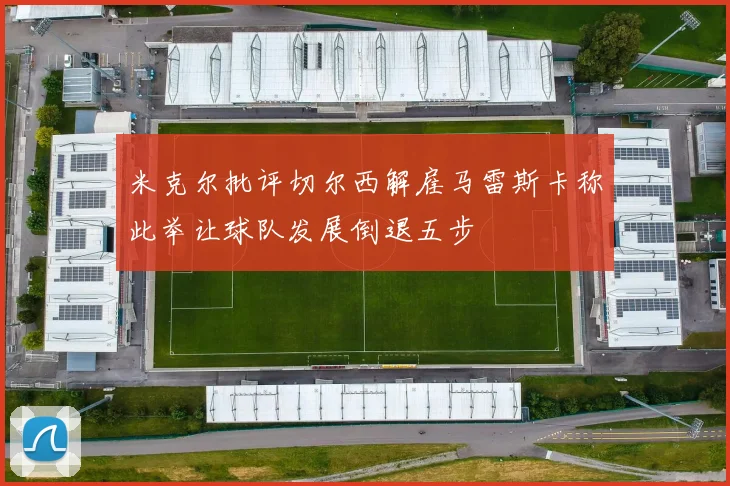 米克尔批评切尔西解雇马雷斯卡称此举让球队发展倒退五步