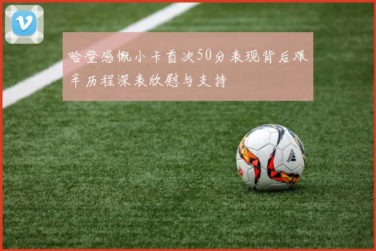 哈登感慨小卡首次50分表现背后艰辛历程深表欣慰与支持