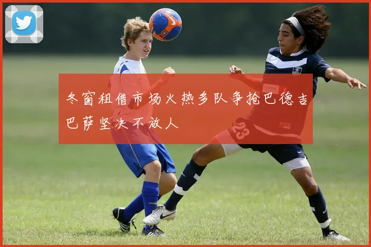 冬窗租借市场火热多队争抢巴德吉巴萨坚决不放人