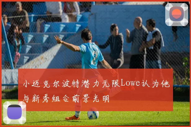 小迈克尔波特潜力无限Lowe认为他与新秀组合前景光明